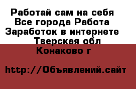 Работай сам на себя - Все города Работа » Заработок в интернете   . Тверская обл.,Конаково г.